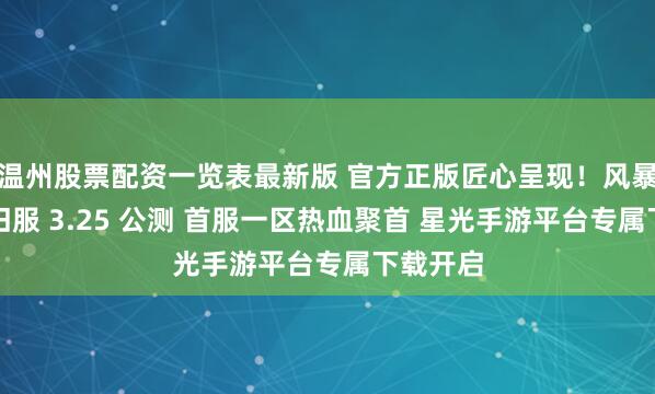 温州股票配资一览表最新版 官方正版匠心呈现!风暴远征怀旧服 3.25 公测 首服一区热血聚首 星光手游平台专属下载开启