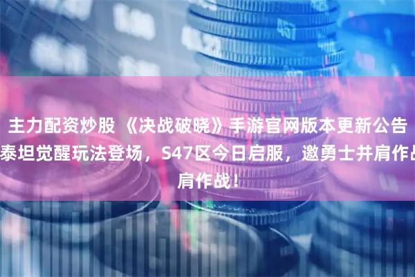 主力配资炒股 《决战破晓》手游官网版本更新公告:泰坦觉醒玩法登场,S47区今日启服,邀勇士并肩作战!