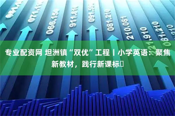 专业配资网 坦洲镇“双优”工程丨小学英语：聚焦新教材，践行新课标⑭