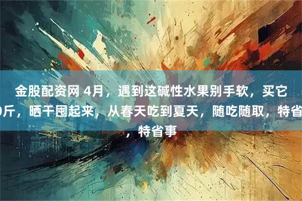 金股配资网 4月,遇到这碱性水果别手软,买它20斤,晒干囤起来,从春天吃到夏天,随吃随取,特省事
