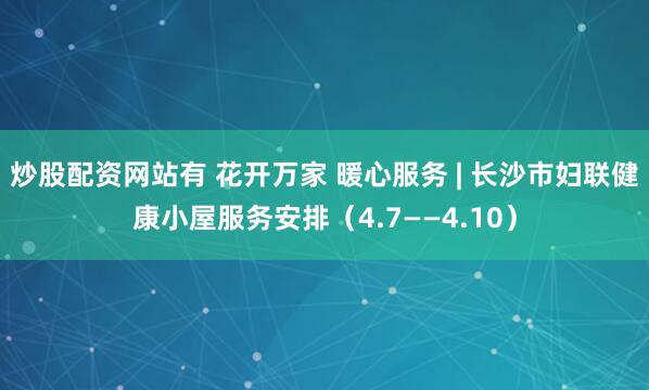 炒股配资网站有 花开万家 暖心服务 | 长沙市妇联健康小屋服务安排(4.7——4.10)