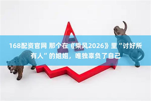 168配资官网 那个在《乘风2026》里“讨好所有人”的姐姐，唯独辜负了自己