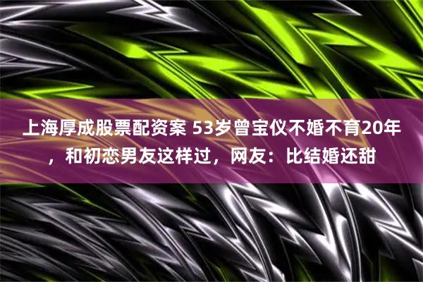 上海厚成股票配资案 53岁曾宝仪不婚不育20年，和初恋男友这样过，网友：比结婚还甜