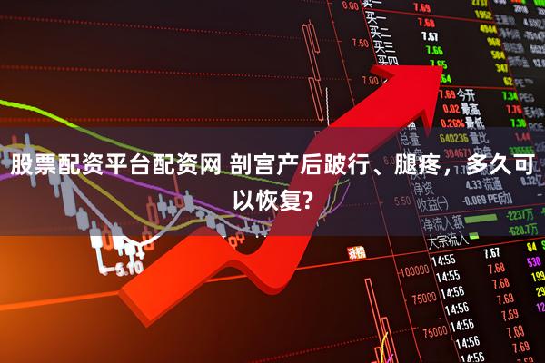 股票配资平台配资网 剖宫产后跛行、腿疼，多久可以恢复?