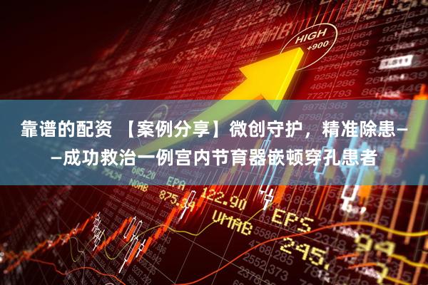 靠谱的配资 【案例分享】微创守护，精准除患——成功救治一例宫内节育器嵌顿穿孔患者