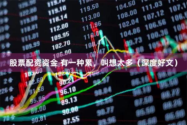 股票配资资金 有一种累，叫想太多（深度好文）