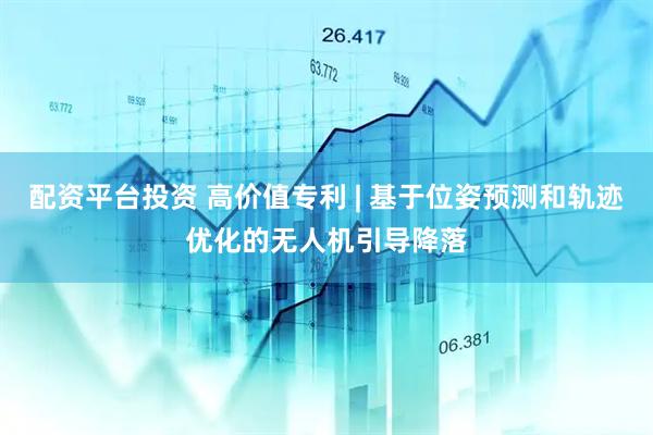 配资平台投资 高价值专利 | 基于位姿预测和轨迹优化的无人机引导降落