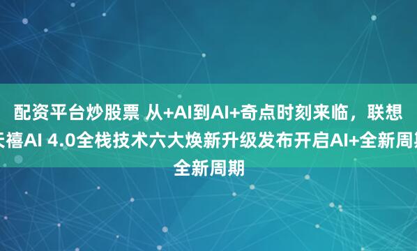 配资平台炒股票 从+AI到AI+奇点时刻来临，联想天禧AI 4.0全栈技术六大焕新升级发布开启AI+全新周期