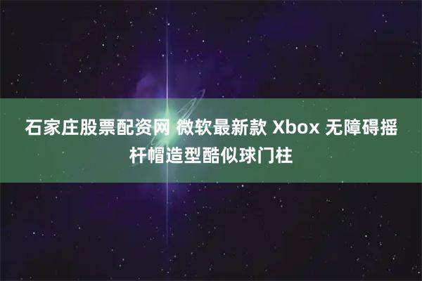 石家庄股票配资网 微软最新款 Xbox 无障碍摇杆帽造型酷似球门柱