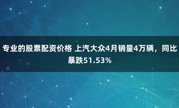专业的股票配资价格 上汽大众4月销量4万辆，同比暴跌51.53%