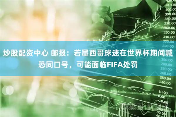 炒股配资中心 邮报：若墨西哥球迷在世界杯期间喊恐同口号，可能面临FIFA处罚