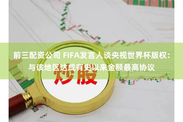 前三配资公司 FIFA发言人谈央视世界杯版权：与该地区达成有史以来金额最高协议