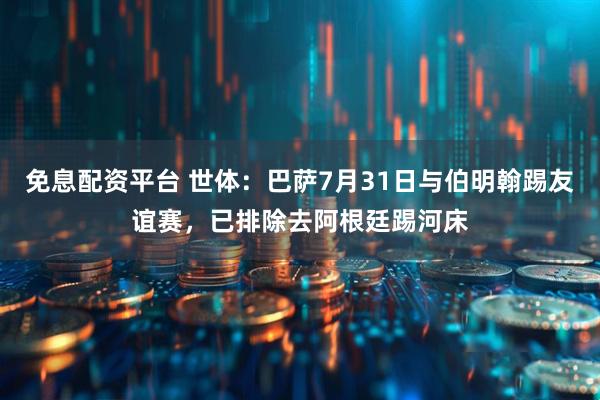 免息配资平台 世体：巴萨7月31日与伯明翰踢友谊赛，已排除去阿根廷踢河床