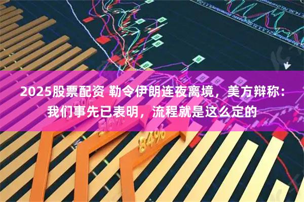 2025股票配资 勒令伊朗连夜离境，美方辩称：我们事先已表明，流程就是这么定的