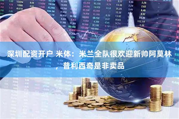 深圳配资开户 米体：米兰全队很欢迎新帅阿莫林，普利西奇是非卖品