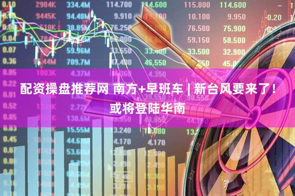 配资操盘推荐网 南方+早班车 | 新台风要来了！或将登陆华南