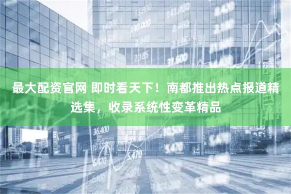 最大配资官网 即时看天下!南都推出热点报道精选集,收录系统性变革精品