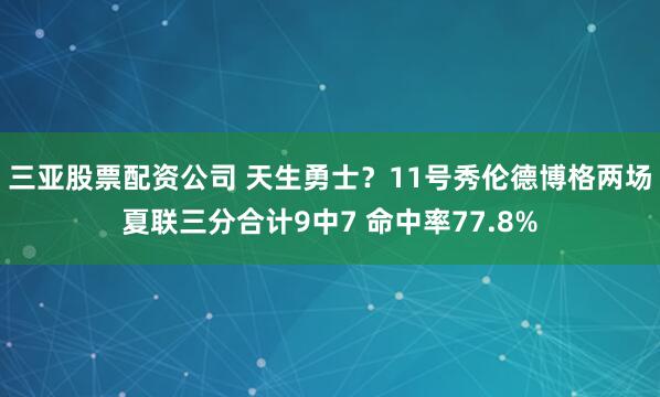 三亚股票配资公司 天生勇士？11号秀伦德博格两场夏联三分合计9中7 命中率77.8%