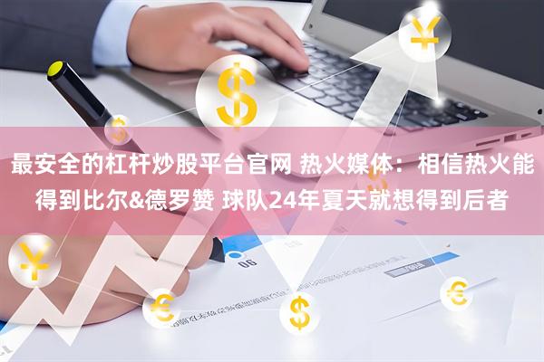 最安全的杠杆炒股平台官网 热火媒体：相信热火能得到比尔&德罗赞 球队24年夏天就想得到后者