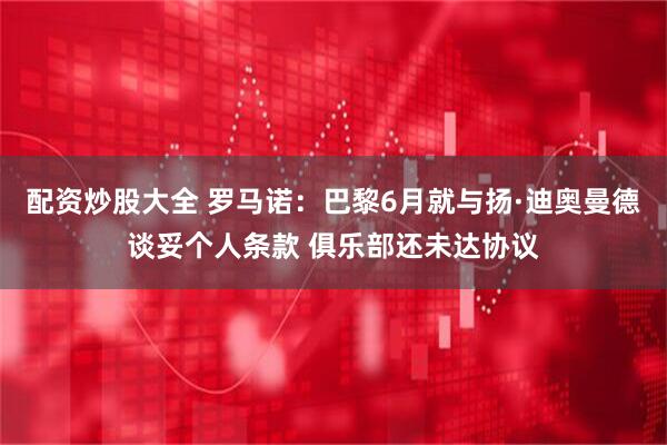 配资炒股大全 罗马诺：巴黎6月就与扬·迪奥曼德谈妥个人条款 俱乐部还未达协议