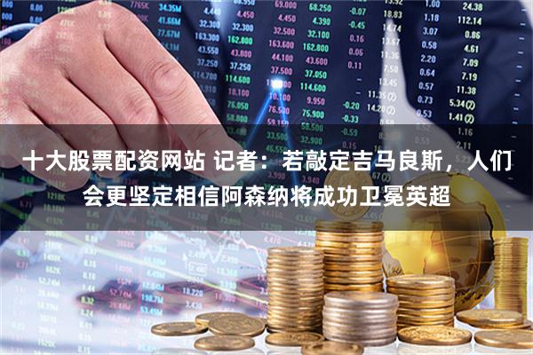 十大股票配资网站 记者：若敲定吉马良斯，人们会更坚定相信阿森纳将成功卫冕英超