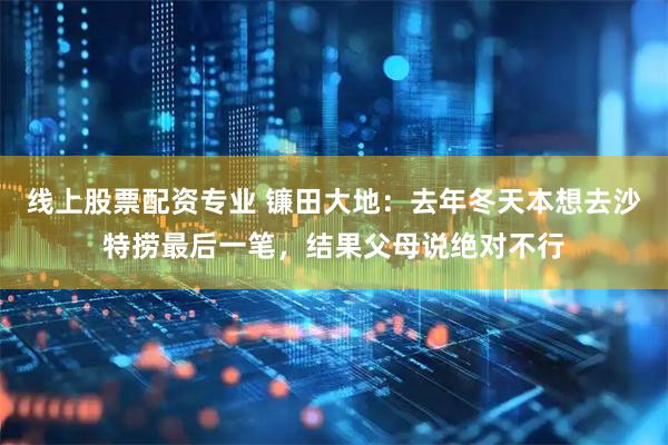 线上股票配资专业 镰田大地：去年冬天本想去沙特捞最后一笔，结果父母说绝对不行